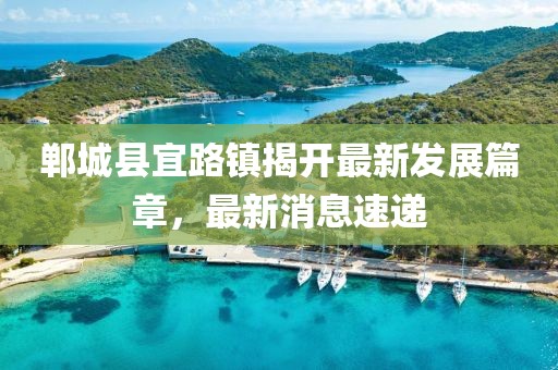 鄲城縣宜路鎮(zhèn)揭開最新發(fā)展篇章，最新消息速遞