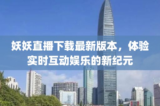 妖妖直播下載最新版本，體驗(yàn)實(shí)時(shí)互動(dòng)娛樂的新紀(jì)元
