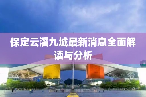 保定云溪九城最新消息全面解讀與分析