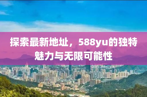 探索最新地址，588yu的獨特魅力與無限可能性