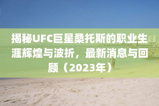 揭秘UFC巨星桑托斯的職業(yè)生涯輝煌與波折，最新消息與回顧（2023年）