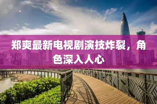 鄭爽最新電視劇演技炸裂，角色深入人心