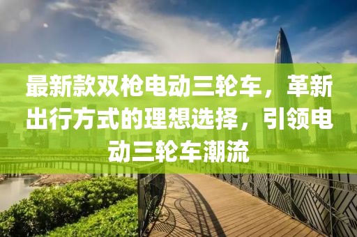 最新款雙槍電動(dòng)三輪車，革新出行方式的理想選擇，引領(lǐng)電動(dòng)三輪車潮流