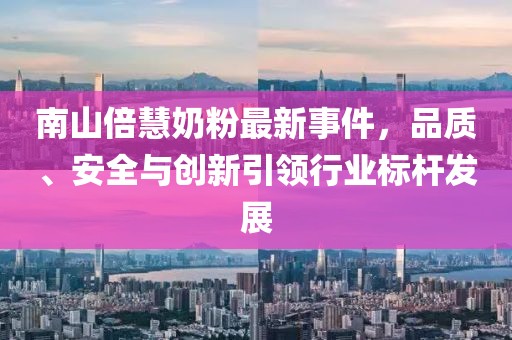 南山倍慧奶粉最新事件，品質(zhì)、安全與創(chuàng)新引領(lǐng)行業(yè)標(biāo)桿發(fā)展