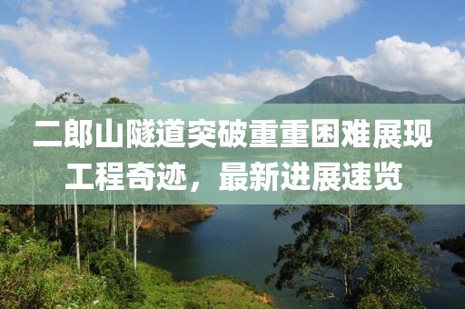 二郎山隧道突破重重困難展現(xiàn)工程奇跡，最新進(jìn)展速覽