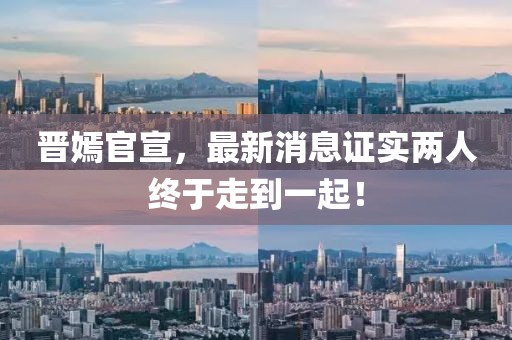 晉嫣官宣，最新消息證實兩人終于走到一起！