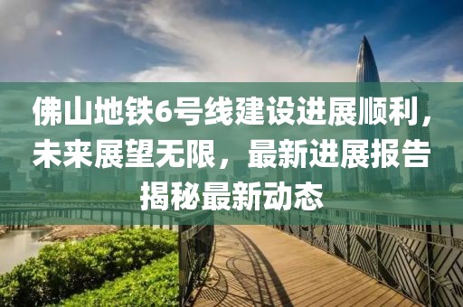 佛山地鐵6號(hào)線建設(shè)進(jìn)展順利，未來(lái)展望無(wú)限，最新進(jìn)展報(bào)告揭秘最新動(dòng)態(tài)