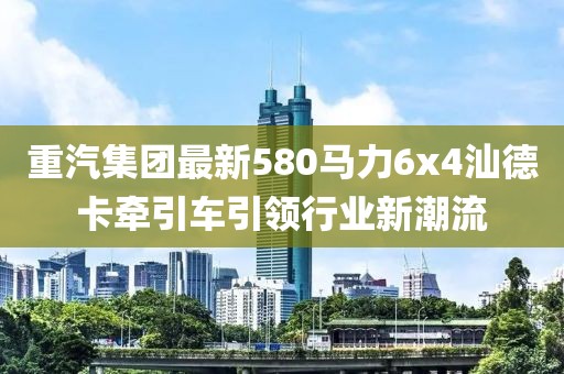 重汽集團(tuán)最新580馬力6x4汕德卡牽引車(chē)引領(lǐng)行業(yè)新潮流
