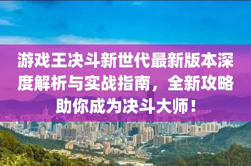 游戲王決斗新世代最新版本深度解析與實戰(zhàn)指南，全新攻略助你成為決斗大師！