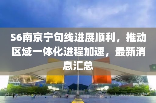 S6南京寧句線進(jìn)展順利，推動(dòng)區(qū)域一體化進(jìn)程加速，最新消息匯總