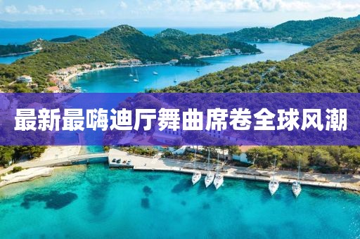 最新最嗨迪廳舞曲席卷全球風(fēng)潮