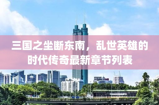 三國之坐斷東南，亂世英雄的時代傳奇最新章節(jié)列表