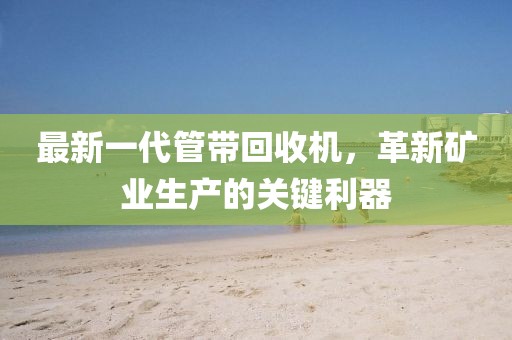 最新一代管帶回收機(jī)，革新礦業(yè)生產(chǎn)的關(guān)鍵利器