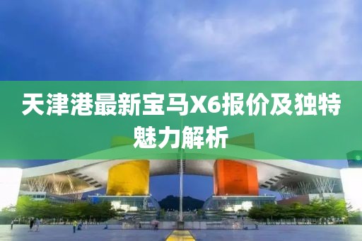 天津港最新寶馬X6報(bào)價(jià)及獨(dú)特魅力解析