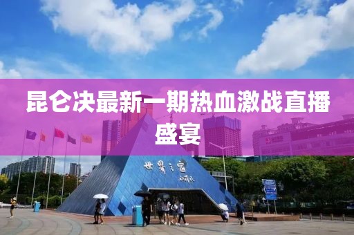 昆侖決最新一期熱血激戰(zhàn)直播盛宴
