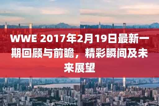 WWE 2017年2月19日最新一期回顧與前瞻，精彩瞬間及未來展望