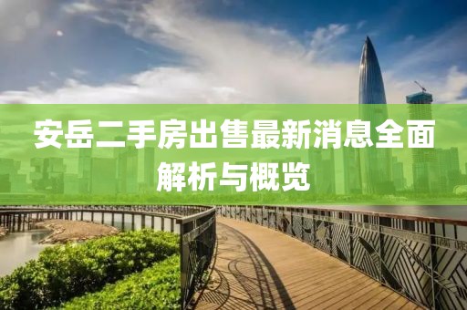 安岳二手房出售最新消息全面解析與概覽