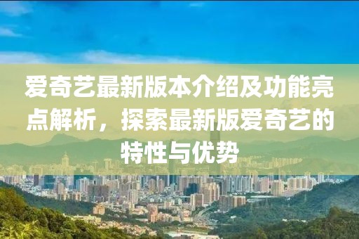 愛(ài)奇藝最新版本介紹及功能亮點(diǎn)解析，探索最新版愛(ài)奇藝的特性與優(yōu)勢(shì)