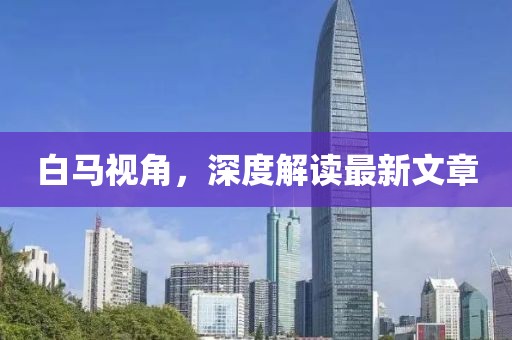 白馬視角，深度解讀最新文章