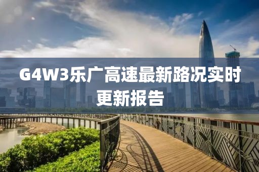 G4W3樂廣高速最新路況實(shí)時(shí)更新報(bào)告