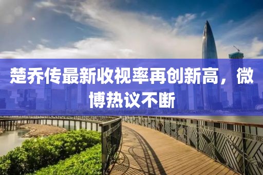 楚喬傳最新收視率再創(chuàng)新高，微博熱議不斷