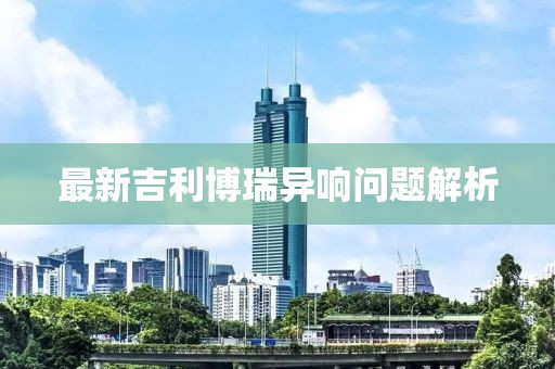 最新吉利博瑞異響問題解析