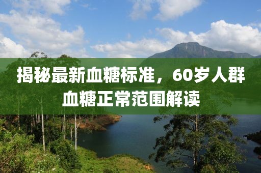 揭秘最新血糖標準，60歲人群血糖正常范圍解讀