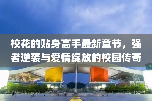 ?；ǖ馁N身高手最新章節(jié)，強(qiáng)者逆襲與愛(ài)情綻放的校園傳奇