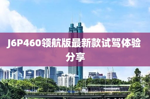 J6P460領(lǐng)航版最新款試駕體驗(yàn)分享