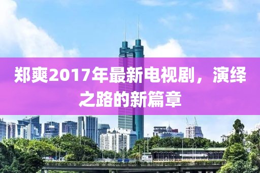 鄭爽2017年最新電視劇，演繹之路的新篇章