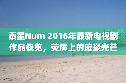 泰星Num 2016年最新電視劇作品概覽，熒屏上的璀璨光芒