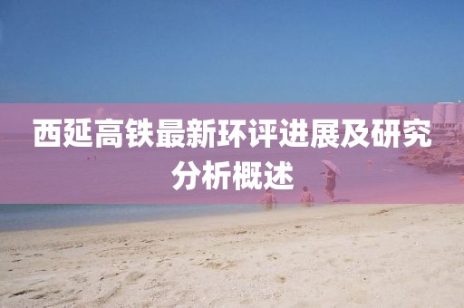西延高鐵最新環(huán)評(píng)進(jìn)展及研究分析概述