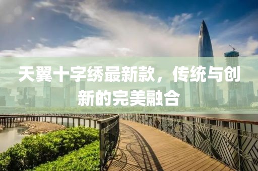 天翼十字繡最新款，傳統(tǒng)與創(chuàng)新的完美融合