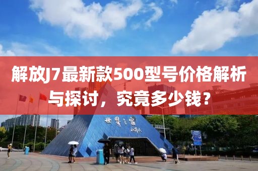 解放J7最新款500型號(hào)價(jià)格解析與探討，究竟多少錢？