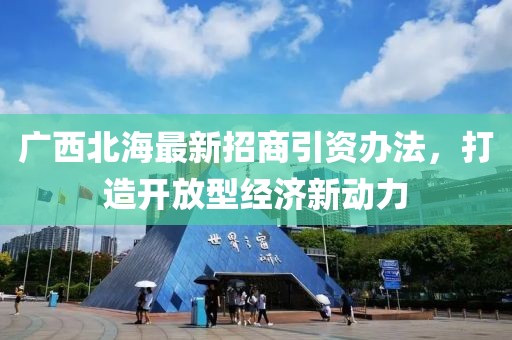 廣西北海最新招商引資辦法，打造開放型經(jīng)濟新動力