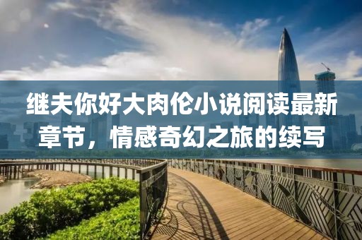 繼夫你好大肉倫小說閱讀最新章節(jié)，情感奇幻之旅的續(xù)寫