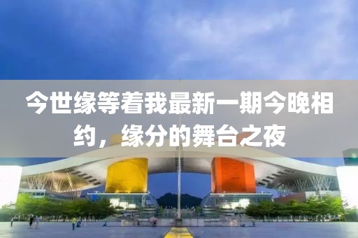 今世緣等著我最新一期今晚相約，緣分的舞臺(tái)之夜