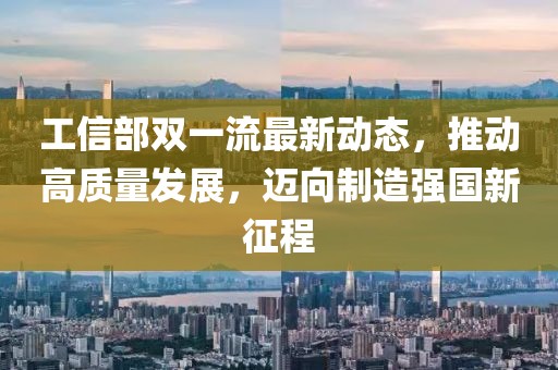 工信部雙一流最新動(dòng)態(tài)，推動(dòng)高質(zhì)量發(fā)展，邁向制造強(qiáng)國(guó)新征程