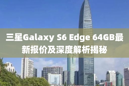 三星Galaxy S6 Edge 64GB最新報(bào)價(jià)及深度解析揭秘