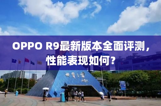 OPPO R9最新版本全面評測，性能表現(xiàn)如何？