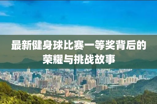 最新健身球比賽一等獎(jiǎng)背后的榮耀與挑戰(zhàn)故事