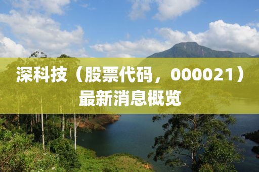 深科技（股票代碼，000021）最新消息概覽