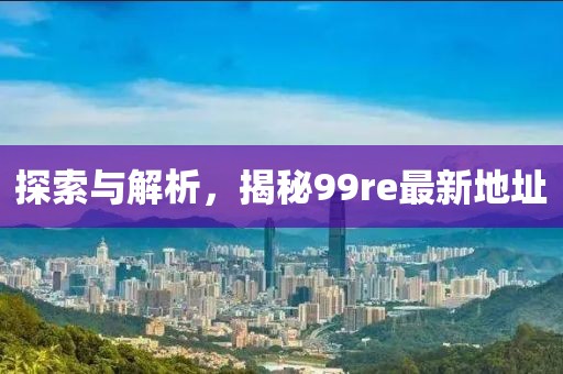 探索與解析，揭秘99re最新地址