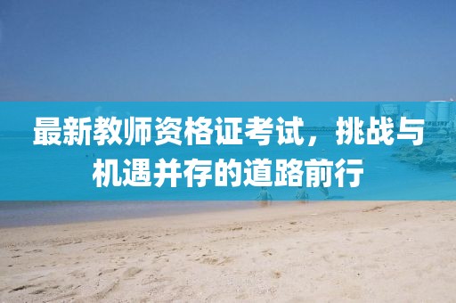 最新教師資格證考試，挑戰(zhàn)與機(jī)遇并存的道路前行