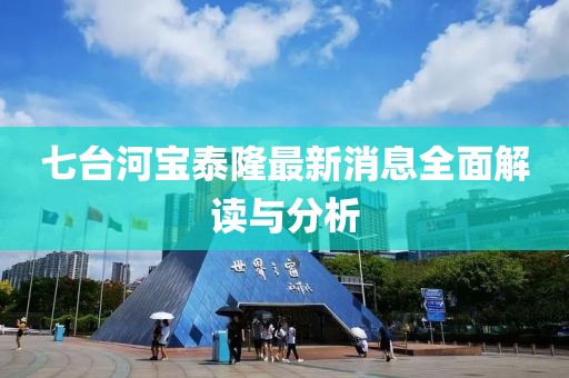 七臺河寶泰隆最新消息全面解讀與分析