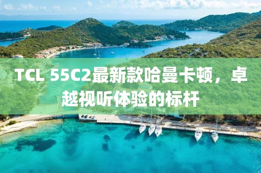 TCL 55C2最新款哈曼卡頓，卓越視聽體驗(yàn)的標(biāo)桿