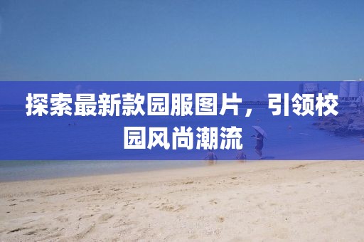 探索最新款園服圖片，引領(lǐng)校園風(fēng)尚潮流