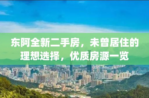東阿全新二手房，未曾居住的理想選擇，優(yōu)質(zhì)房源一覽