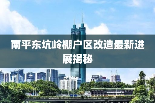 南平東坑嶺棚戶(hù)區(qū)改造最新進(jìn)展揭秘