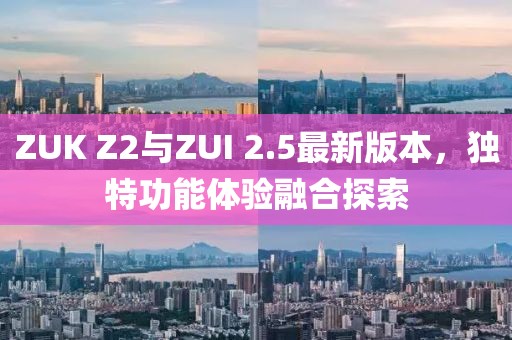 ZUK Z2與ZUI 2.5最新版本，獨特功能體驗融合探索